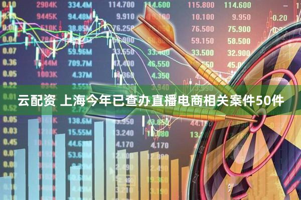 云配资 上海今年已查办直播电商相关案件50件
