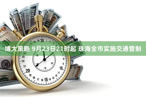 博大策略 9月23日21时起 珠海全市实施交通管制