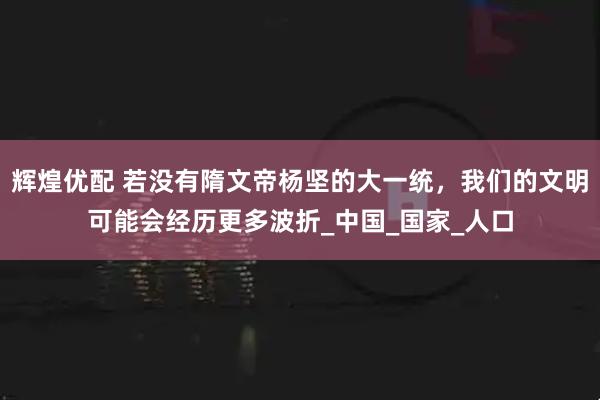 辉煌优配 若没有隋文帝杨坚的大一统，我们的文明可能会经历更多波折_中国_国家_人口