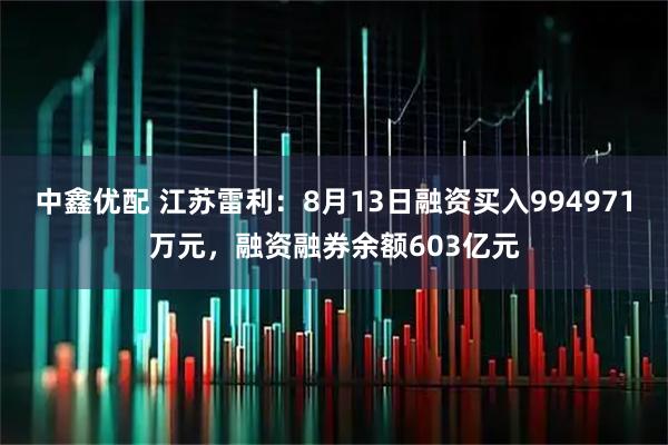中鑫优配 江苏雷利：8月13日融资买入994971万元，融资融券余额603亿元