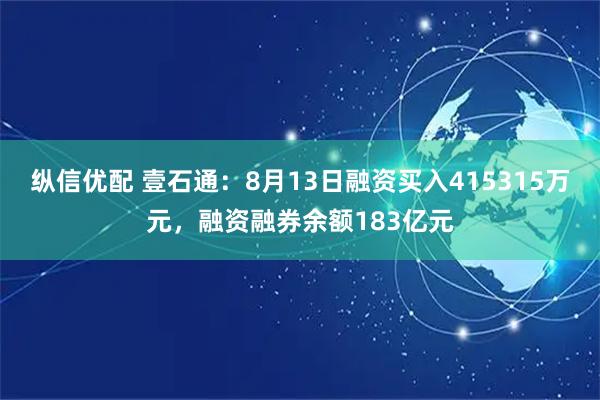 纵信优配 壹石通：8月13日融资买入415315万元，融资融券余额183亿元