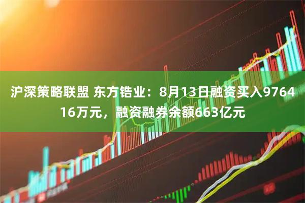 沪深策略联盟 东方锆业：8月13日融资买入976416万元，融资融券余额663亿元