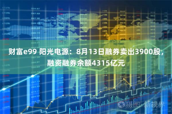 财富e99 阳光电源：8月13日融券卖出3900股，融资融券余额4315亿元