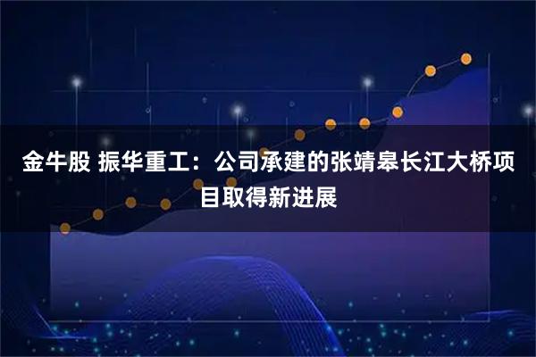 金牛股 振华重工：公司承建的张靖皋长江大桥项目取得新进展