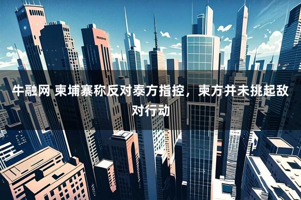 牛融网 柬埔寨称反对泰方指控，柬方并未挑起敌对行动