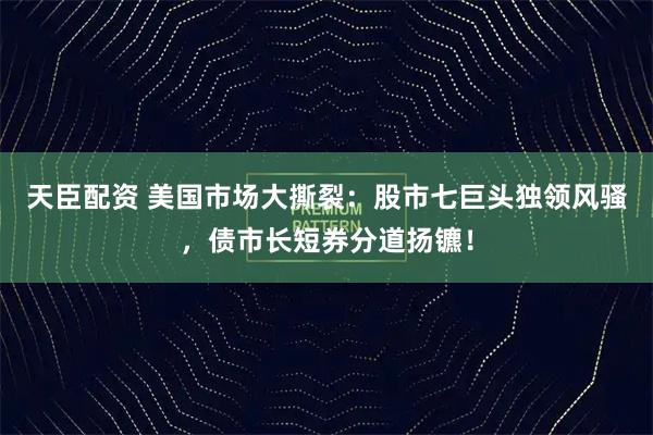天臣配资 美国市场大撕裂：股市七巨头独领风骚，债市长短券分道扬镳！
