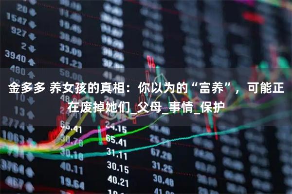 金多多 养女孩的真相：你以为的“富养”，可能正在废掉她们_父母_事情_保护