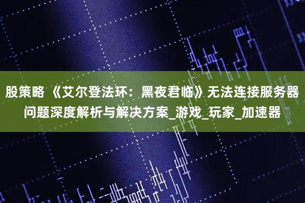 股策略 《艾尔登法环：黑夜君临》无法连接服务器问题深度解析与解决方案_游戏_玩家_加速器
