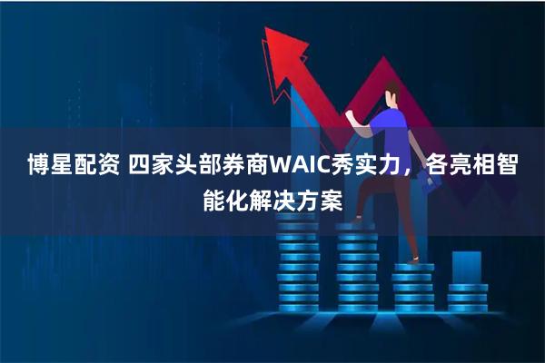 博星配资 四家头部券商WAIC秀实力，各亮相智能化解决方案
