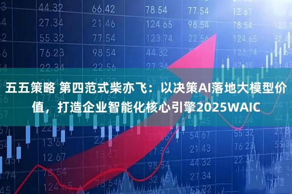 五五策略 第四范式柴亦飞：以决策AI落地大模型价值，打造企业智能化核心引擎2025WAIC