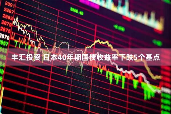 丰汇投资 日本40年期国债收益率下跌5个基点