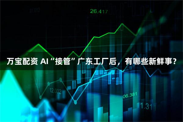 万宝配资 AI“接管”广东工厂后，有哪些新鲜事？