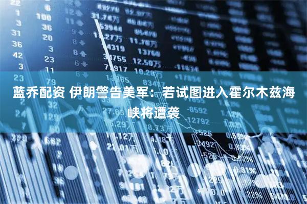 蓝乔配资 伊朗警告美军：若试图进入霍尔木兹海峡将遭袭
