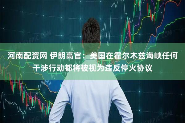 河南配资网 伊朗高官：美国在霍尔木兹海峡任何干涉行动都将被视为违反停火协议