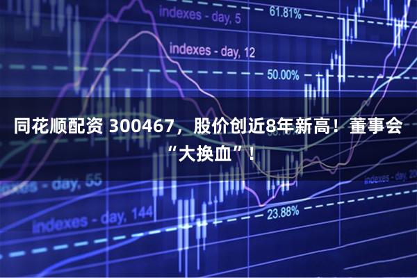 同花顺配资 300467，股价创近8年新高！董事会“大换血”！