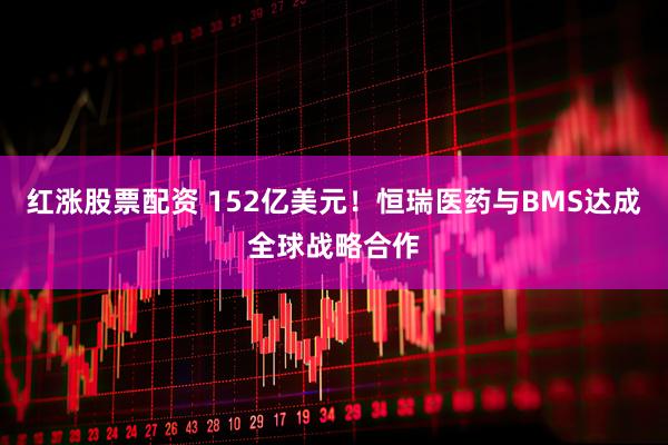 红涨股票配资 152亿美元！恒瑞医药与BMS达成全球战略合作