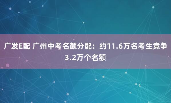 广发E配 广州中考名额分配：约11.6万名考生竞争3.2万个名额