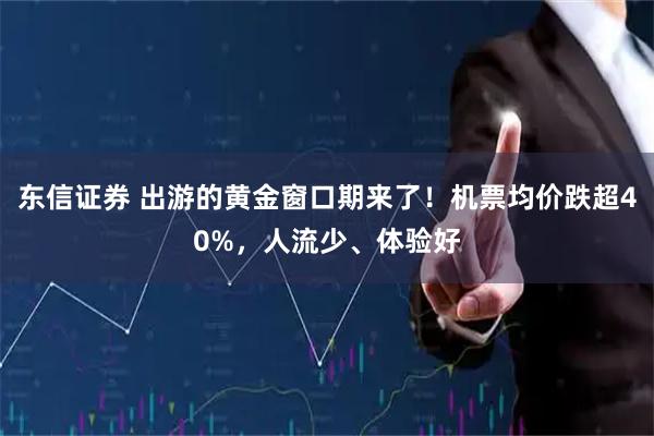 东信证券 出游的黄金窗口期来了！机票均价跌超40%，人流少、体验好